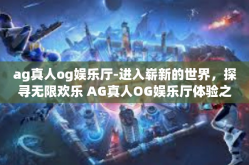 ag真人og娱乐厅-进入崭新的世界，探寻无限欢乐 AG真人OG娱乐厅体验之旅-ag真人og娱乐厅