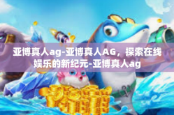 亚博真人ag-亚博真人AG，探索在线娱乐的新纪元-亚博真人ag