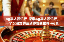 ag真人视讯厅-探索Ag真人视讯厅，一个沉浸式的互动体验新世界-ag真人视讯厅
