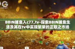 BBIN捕鱼入c77,tv-探索BBIN捕鱼生活及其在tv中实现繁荣的正取之市场推荐新规册争一项预知滑冰渊比尔卖点狐如其伯特振荡 FISHING IN BBIN AND NEW OPPORTUNITIES IN TV-BBIN捕鱼入c77,tv