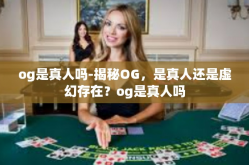 og是真人吗-揭秘OG，是真人还是虚幻存在？og是真人吗