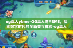 og真人ybme-OG真人与YBME，探索数字时代的全新交互体验-og真人ybme