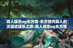 真人娱乐og东方馆-东方馆内真人的沉浸式娱乐之旅-真人娱乐og东方馆