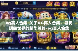 og真人合集-关于OG真人合集，寻找现实世界的精华脉络-og真人合集