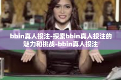 bbin真人投注-探索bbin真人投注的魅力和挑战-bbin真人投注