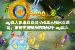 ag真人视讯直营网-AG真人视讯直营网，重塑在线娱乐的新标杆-ag真人视讯直营网