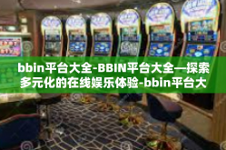 bbin平台大全-BBIN平台大全—探索多元化的在线娱乐体验-bbin平台大全