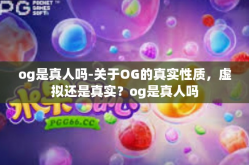 og是真人吗-关于OG的真实性质，虚拟还是真实？og是真人吗