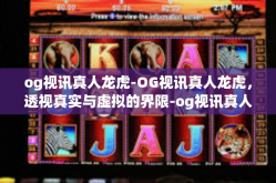 og视讯真人龙虎-OG视讯真人龙虎，透视真实与虚拟的界限-og视讯真人龙虎