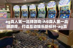 ag真人第一品牌游戏-AG真人第一品牌游戏，打造互动娱乐新标杆-ag真人第一品牌游戏