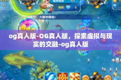 og真人版-OG真人版，探索虚拟与现实的交融-og真人版