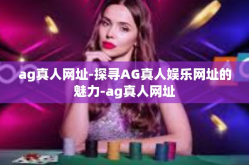 ag真人网址-探寻AG真人娱乐网址的魅力-ag真人网址
