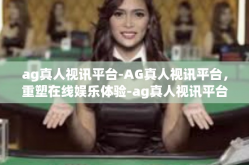 ag真人视讯平台-AG真人视讯平台，重塑在线娱乐体验-ag真人视讯平台