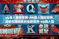 ag真人国际官网-AG真人国际官网，探索在线娱乐的全新境界-ag真人国际官网