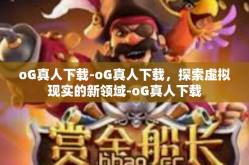 oG真人下载-oG真人下载，探索虚拟现实的新领域-oG真人下载