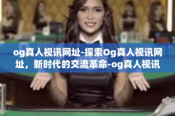 og真人视讯网址-探索Og真人视讯网址，新时代的交流革命-og真人视讯网址