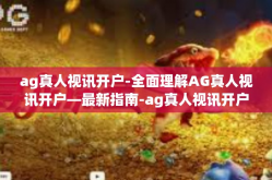 ag真人视讯开户-全面理解AG真人视讯开户—最新指南-ag真人视讯开户