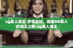 og真人海王-梦境起航，追逐OG真人的海王之旅-og真人海王