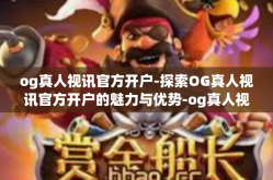 og真人视讯官方开户-探索OG真人视讯官方开户的魅力与优势-og真人视讯官方开户
