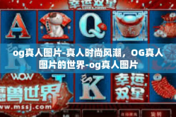 og真人图片-真人时尚风潮，OG真人图片的世界-og真人图片