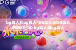 bg真人和og真人-BG真人与OG真人的奇幻世界-bg真人和og真人