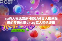 ag真人视讯娱乐-探究AG真人视讯娱乐的多元化魅力-ag真人视讯娱乐