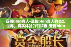 亚搏bbin真人-亚搏bbin真人的奇幻世界，真实体验的引领者-亚搏bbin真人