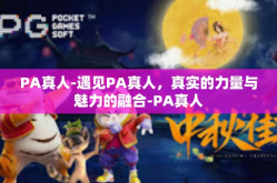 PA真人-遇见PA真人，真实的力量与魅力的融合-PA真人