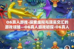 OG真人游戏-探索虚拟与现实交汇的游戏领域—OG真人游戏初探-OG真人游戏