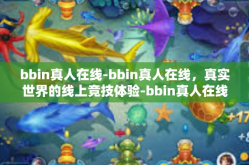 bbin真人在线-bbin真人在线，真实世界的线上竞技体验-bbin真人在线