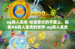 ag真人龙虎-绝望意识的平面上，探索AG真人龙虎的世界-ag真人龙虎