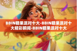 BBIN糖果派对十大-BBIN糖果派对十大精彩瞬间-BBIN糖果派对十大