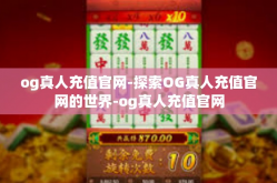 og真人充值官网-探索OG真人充值官网的世界-og真人充值官网