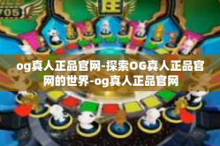 og真人正品官网-探索OG真人正品官网的世界-og真人正品官网