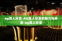 ag真人环亚-AG真人环亚的魅力与未来-ag真人环亚
