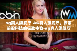 ag真人旗舰厅-AG真人旗舰厅，探索前沿科技的极致体验-ag真人旗舰厅