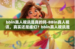 bbin真人视讯是真的吗-BBin真人视讯，真实还是虚幻？bbin真人视讯是真的吗