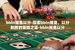 bbin捕鱼以分-探索bbin捕鱼，以分制胜的策略之道-bbin捕鱼以分