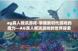 ag真人视讯游戏-掌握新时代游戏的魔力—AG真人视讯游戏的世界探索-ag真人视讯游戏