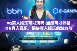 og真人娱乐可以玩吗-当然可以体验OG真人娱乐，探秘真人娱乐的魅力与挑战-og真人娱乐可以玩吗