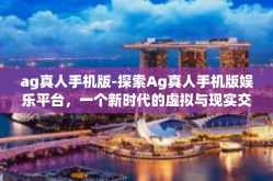 ag真人手机版-探索Ag真人手机版娱乐平台，一个新时代的虚拟与现实交互体验-ag真人手机版