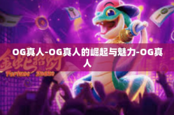 OG真人-OG真人的崛起与魅力-OG真人