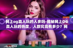 网上og真人玩的人多吗-揭秘网上OG真人玩的热度，人数究竟有多少？网上og真人玩的人多吗
