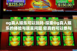 og真人娱乐可以玩吗-探索Og真人娱乐的体验与现实问题 您真的可以参与娱乐游戏吗？og真人娱乐可以玩吗
