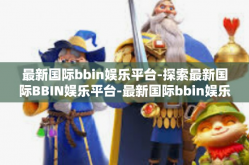 最新国际bbin娱乐平台-探索最新国际BBIN娱乐平台-最新国际bbin娱乐平台