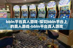 bbin平台真人游戏-探究bbin平台上的真人游戏-bbin平台真人游戏