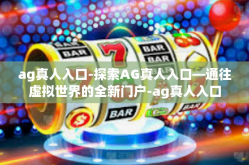 ag真人入口-探索AG真人入口—通往虚拟世界的全新门户-ag真人入口