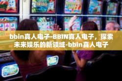 bbin真人电子-BBIN真人电子，探索未来娱乐的新领域-bbin真人电子