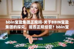 bbin宝盈集团正规吗-关于BBIN宝盈集团的探究，是否正规经营？bbin宝盈集团正规吗