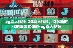 og真人视频-OG真人视频，引领新时代的沉浸式体验-og真人视频